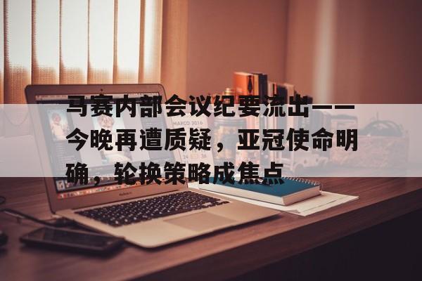 包含马赛内部会议纪要流出——今晚再遭质疑，亚冠使命明确，轮换策略成焦点的词条